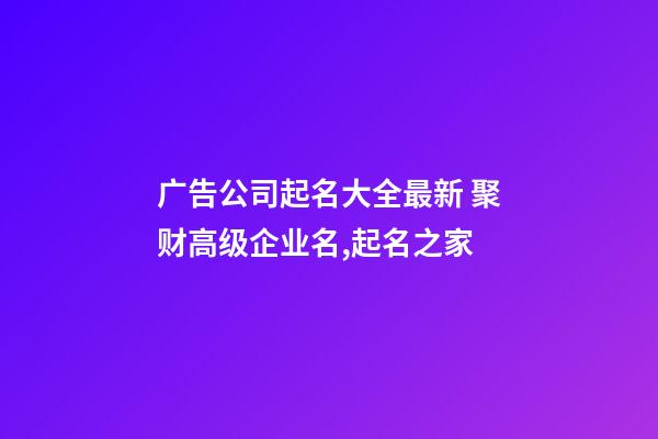 广告公司起名大全最新 聚财高级企业名,起名之家-第1张-公司起名-玄机派